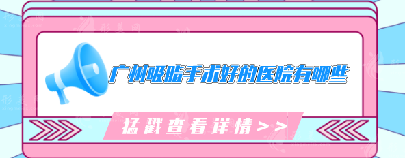 广州吸脂手术好的医院有哪些?五家实力医院在线介绍 广州吸脂手术好的医院有哪些?五家实力医院在线介绍