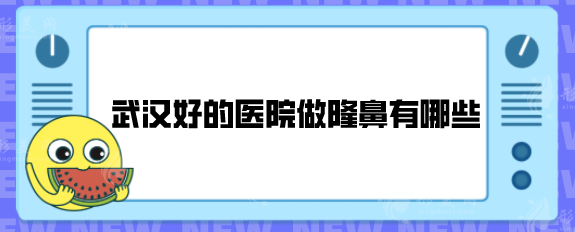 武汉好的医院做隆鼻有哪些?五家医院技术口碑均在线 武汉好的医院做隆鼻有哪些?五家医院技术口碑均在线