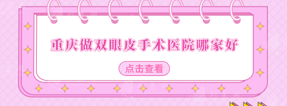 重庆做双眼皮手术医院哪家好？这5家口碑、实力都高