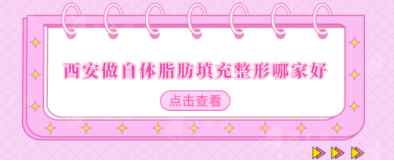西安做自体脂肪填充整形哪家好?top榜前五名单汇总 西安做自体脂肪填充整形哪家好?top榜前五名单汇总